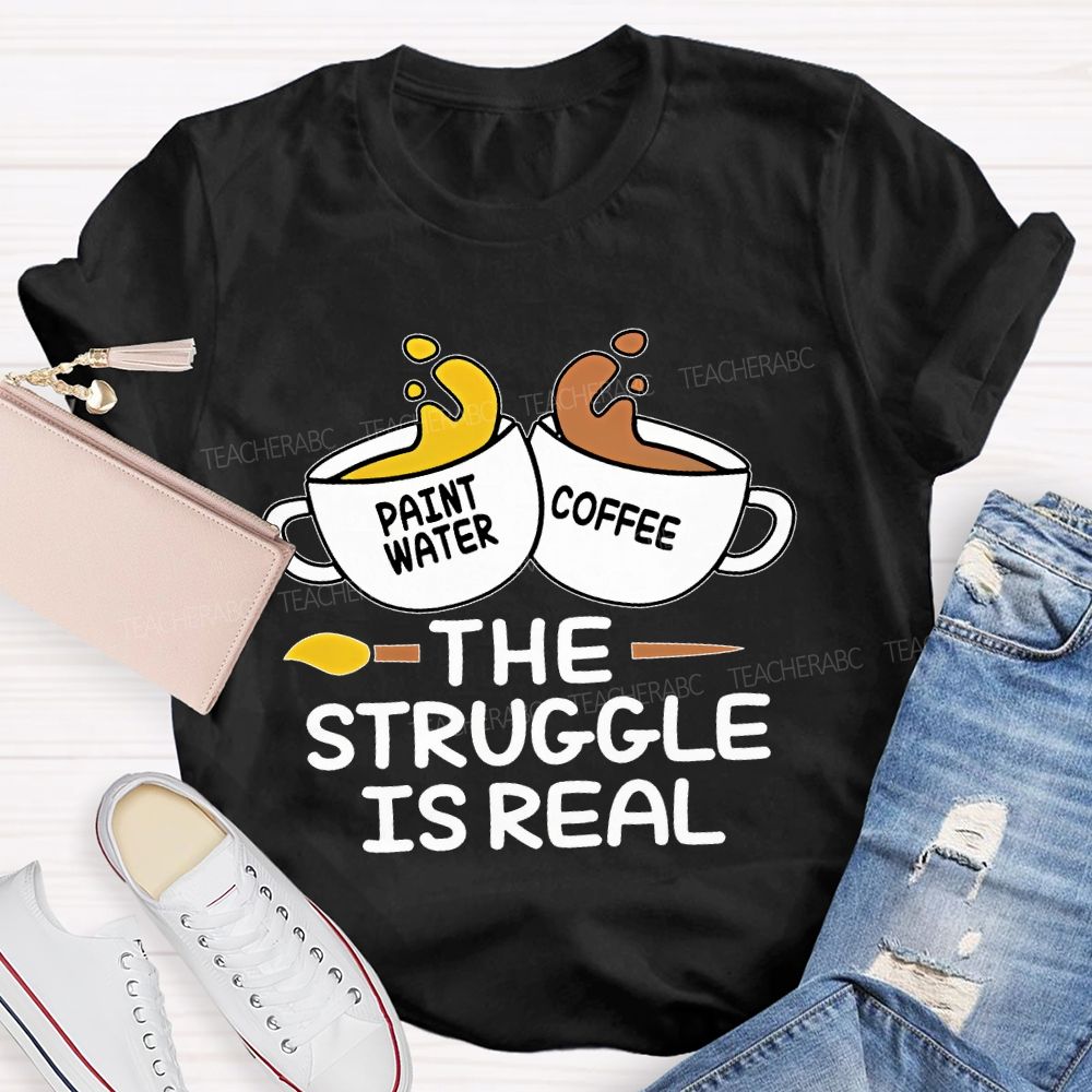 Paint Water Coffee  The Struggle Is Real  Teacher T-shirt