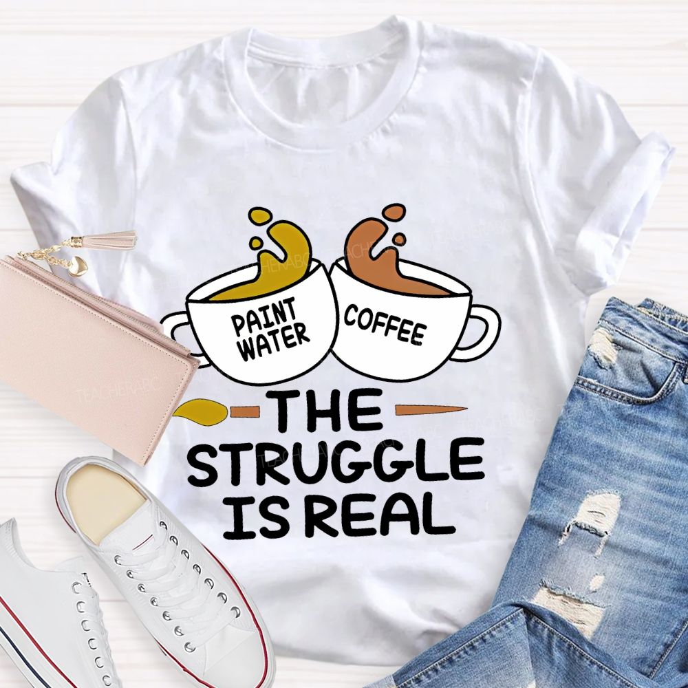 Paint Water Coffee  The Struggle Is Real  Teacher T-shirt