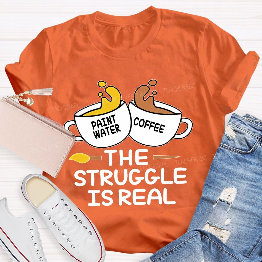 Paint Water Coffee  The Struggle Is Real  Teacher T-shirt