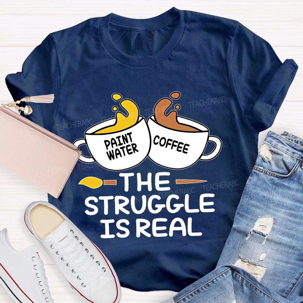 Paint Water Coffee  The Struggle Is Real  Teacher T-shirt