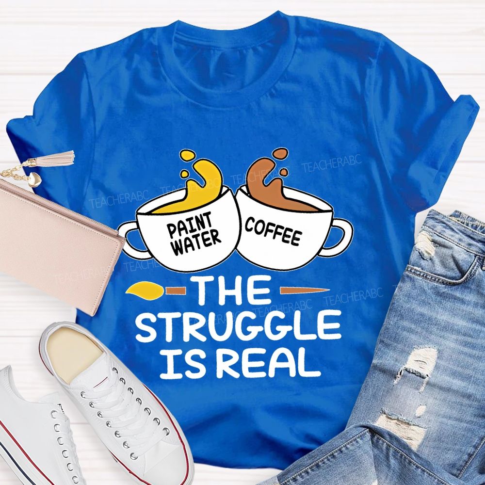 Paint Water Coffee  The Struggle Is Real  Teacher T-shirt