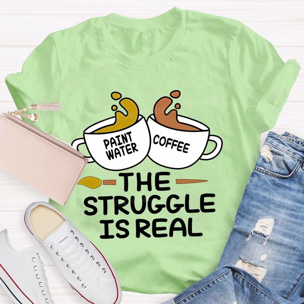 Paint Water Coffee  The Struggle Is Real  Teacher T-shirt
