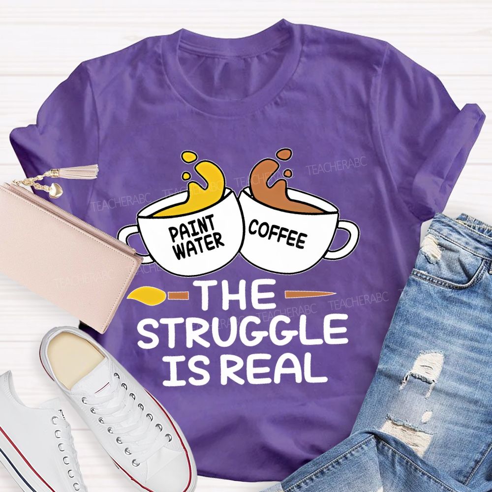 Paint Water Coffee  The Struggle Is Real  Teacher T-shirt