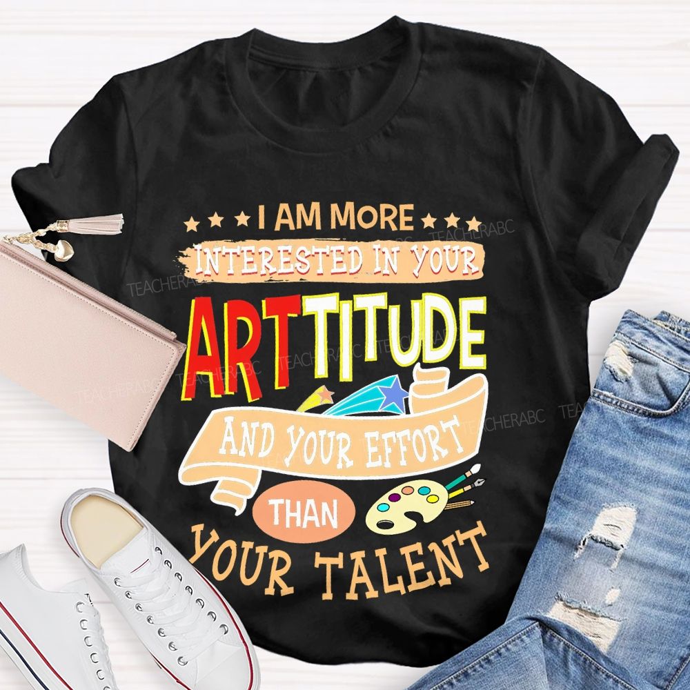 I Am More Interested In Your Arttitude And Your Effort Than Your Talent Teacher T-shirt