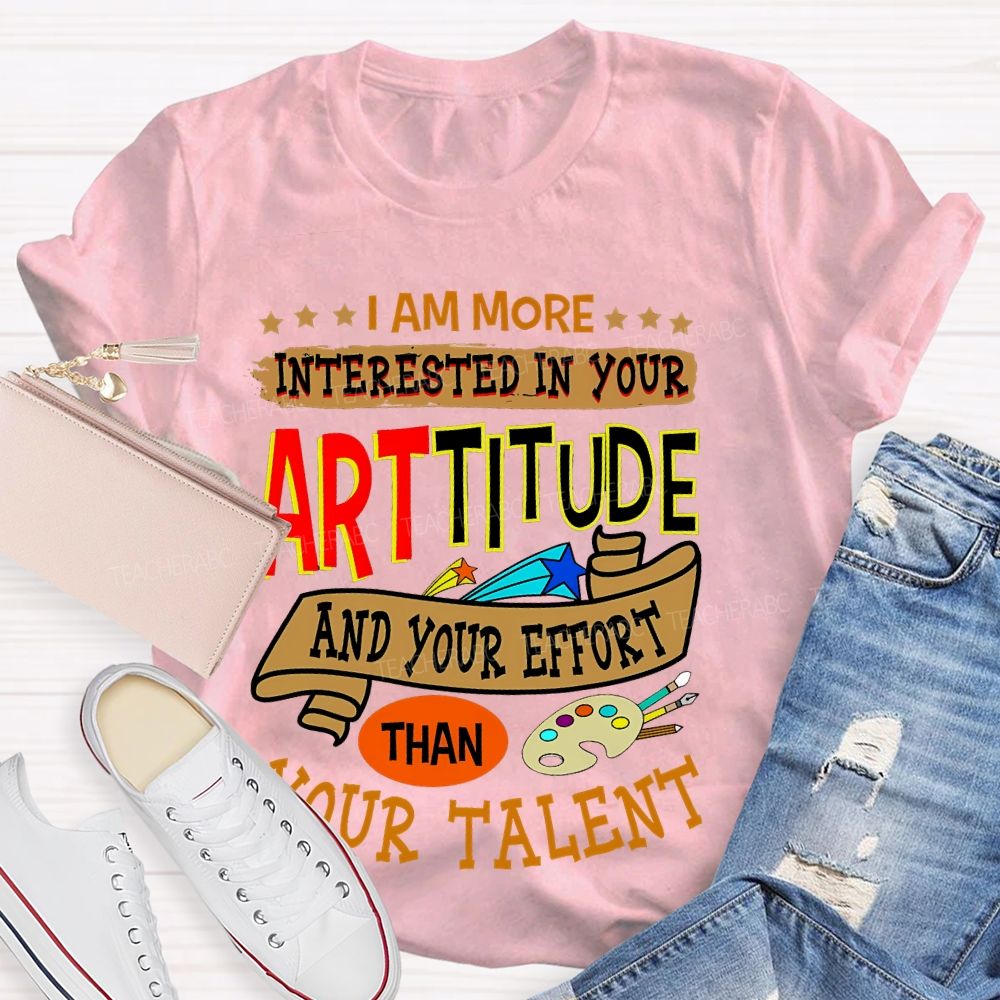 I Am More Interested In Your Arttitude And Your Effort Than Your Talent Teacher T-shirt