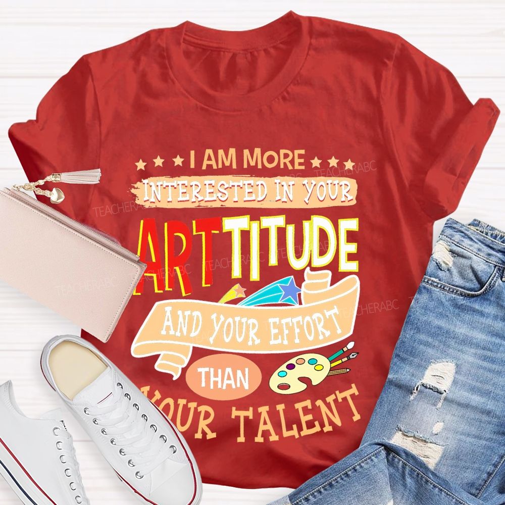 I Am More Interested In Your Arttitude And Your Effort Than Your Talent Teacher T-shirt