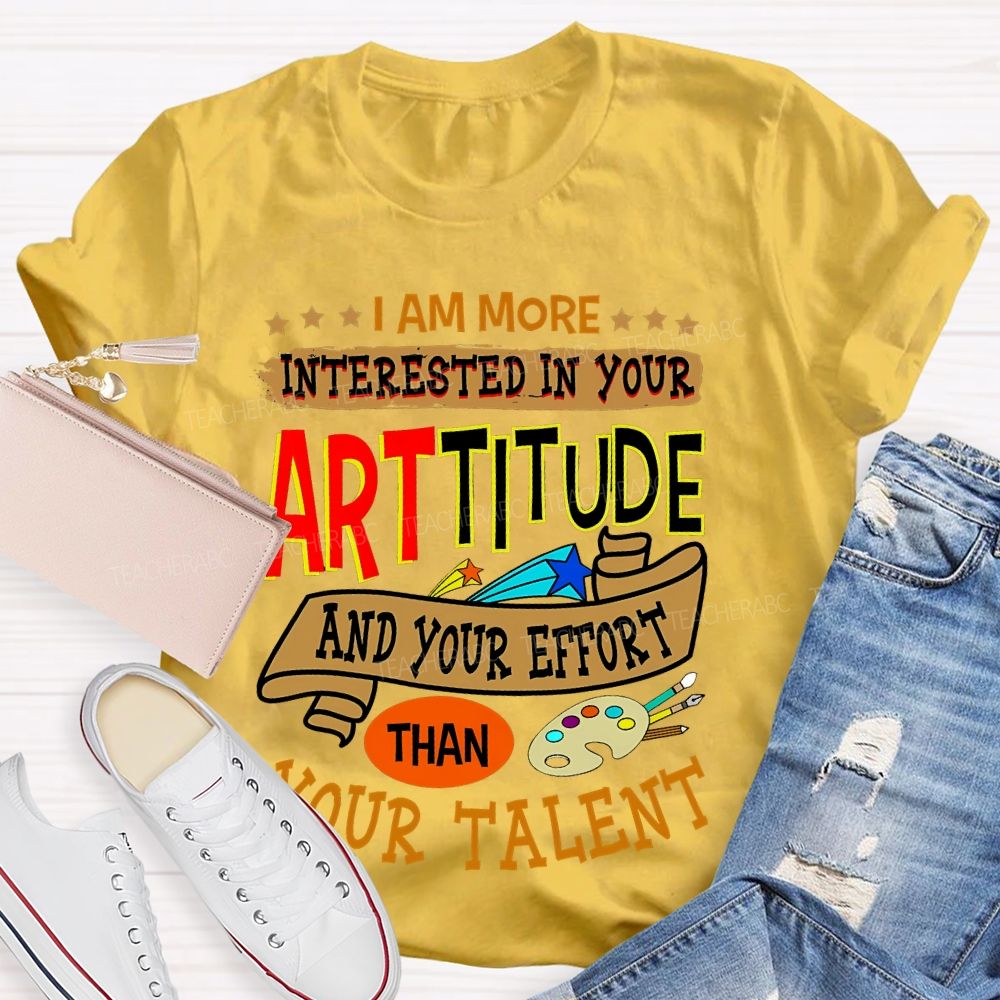 I Am More Interested In Your Arttitude And Your Effort Than Your Talent Teacher T-shirt