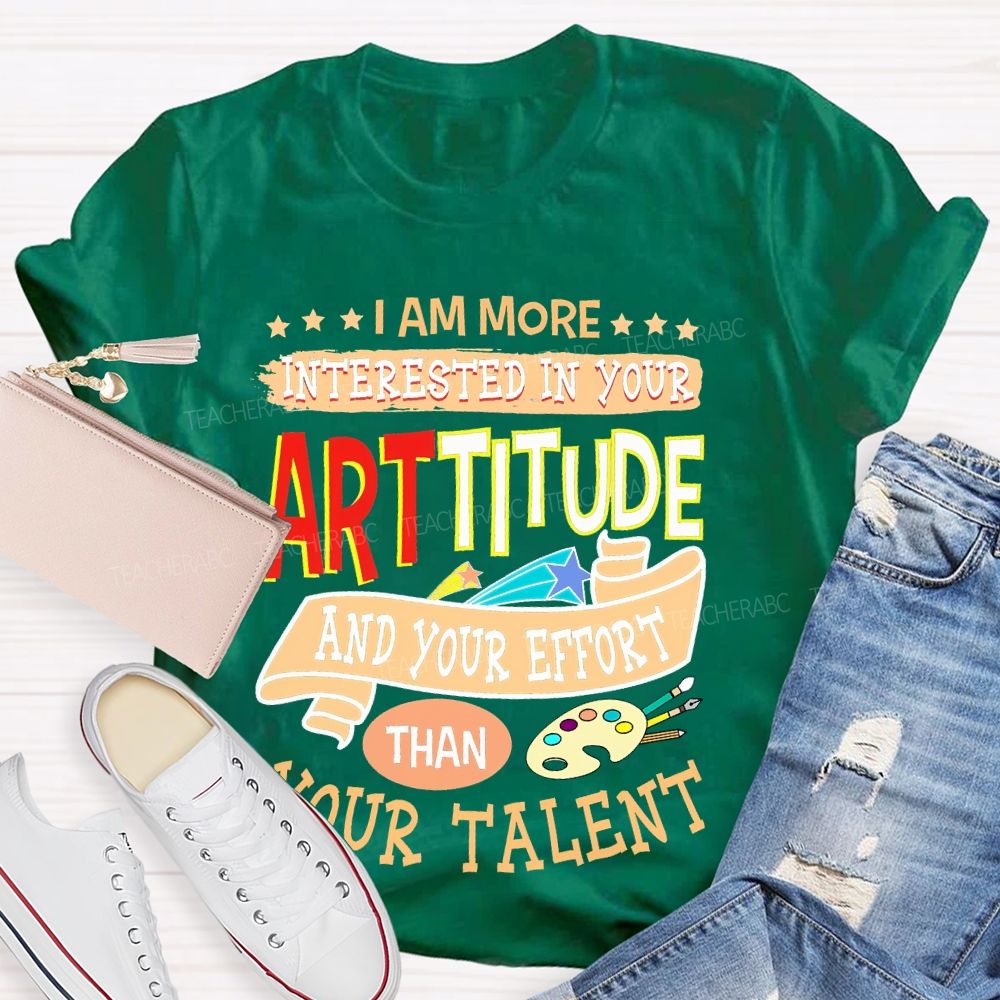 I Am More Interested In Your Arttitude And Your Effort Than Your Talent Teacher T-shirt