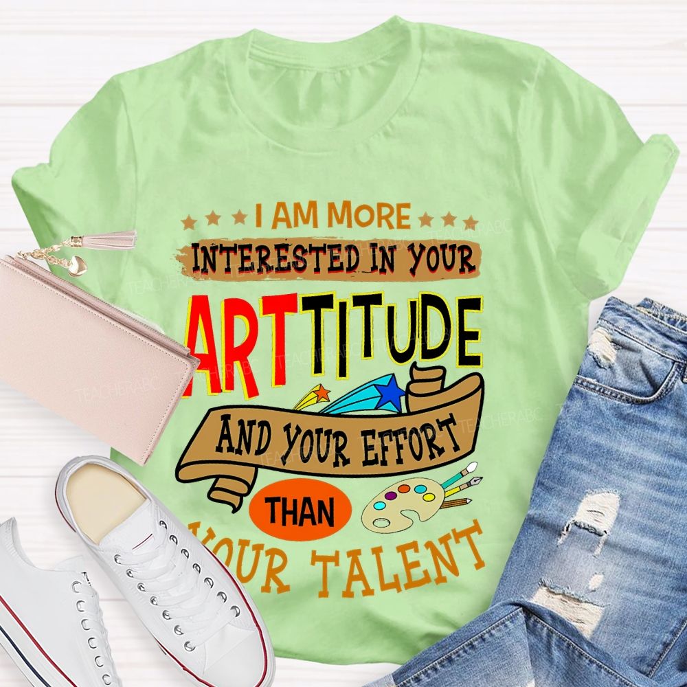 I Am More Interested In Your Arttitude And Your Effort Than Your Talent Teacher T-shirt