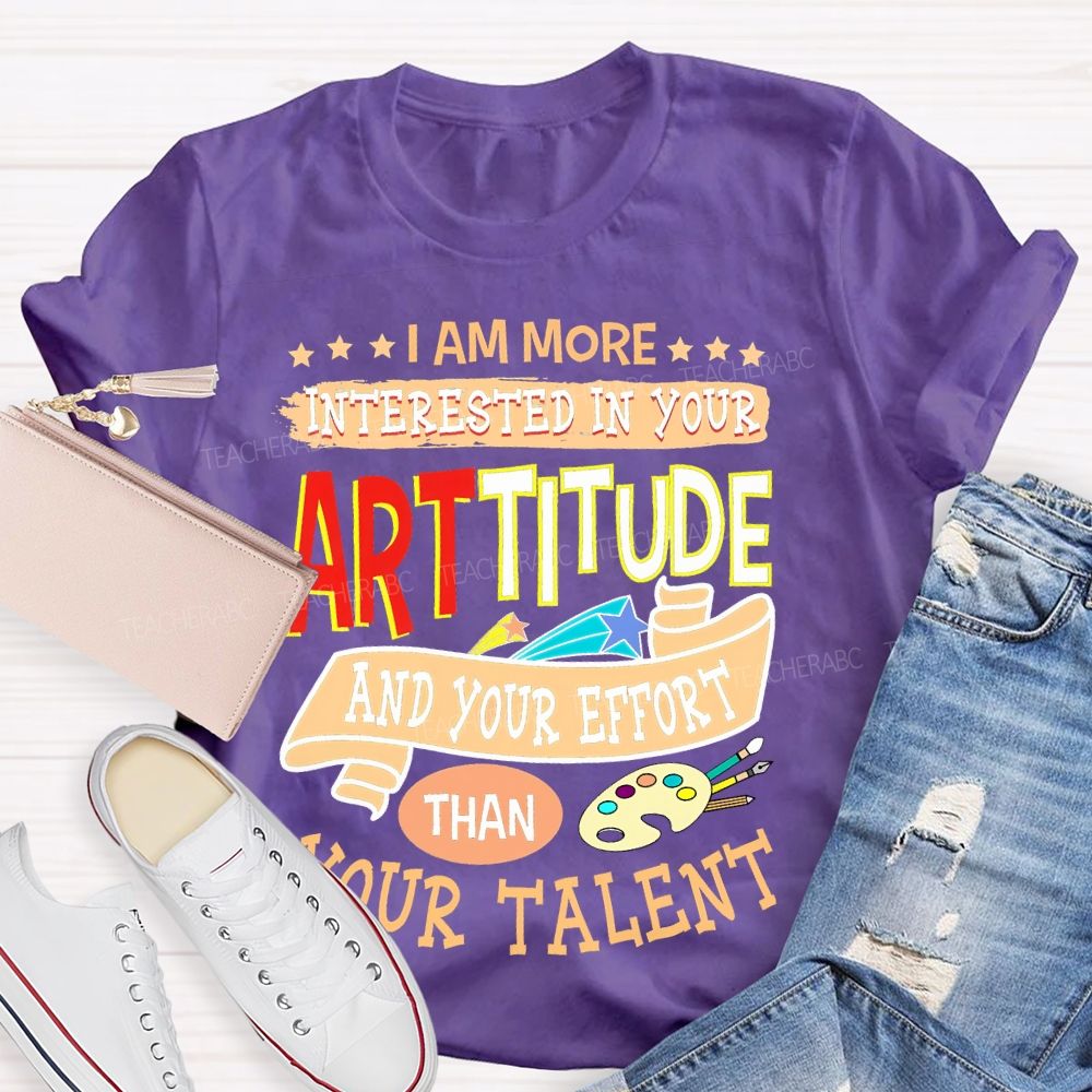 I Am More Interested In Your Arttitude And Your Effort Than Your Talent Teacher T-shirt