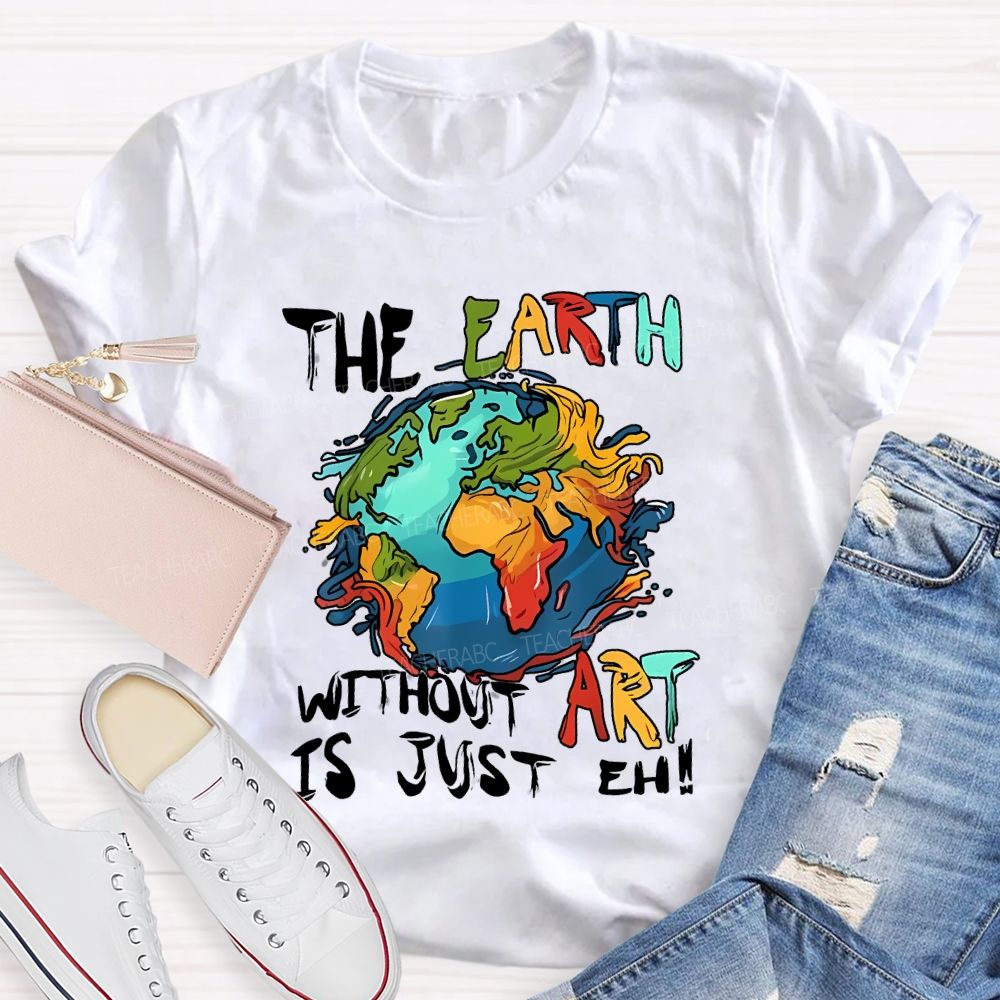 The Earth Without Art Is Just Eh Teacher T-shirt
