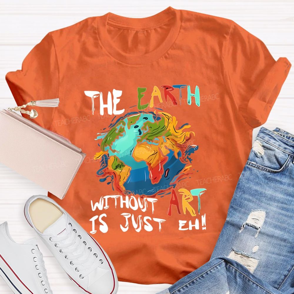 The Earth Without Art Is Just Eh Teacher T-shirt