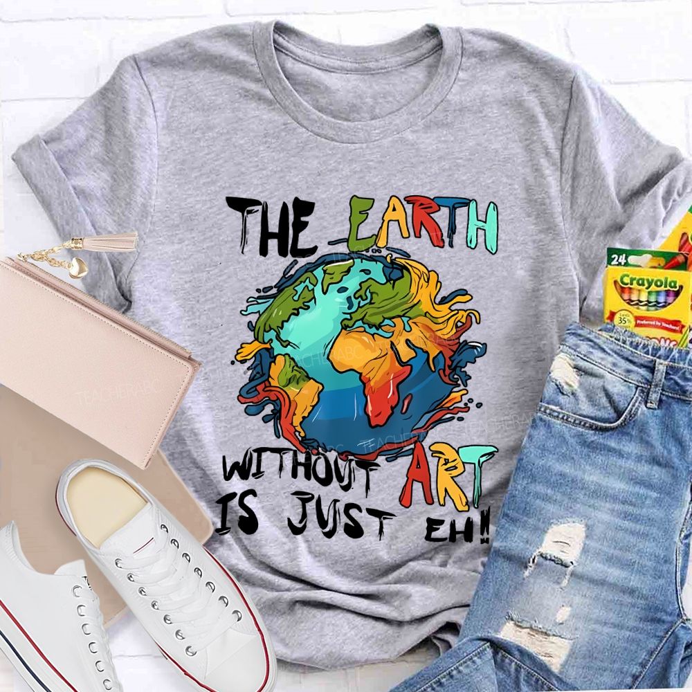 The Earth Without Art Is Just Eh Teacher T-shirt