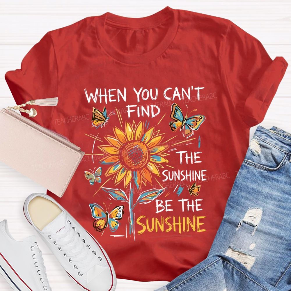 When You Can'T Find The Sunshine Be The Sunshine T-shirt