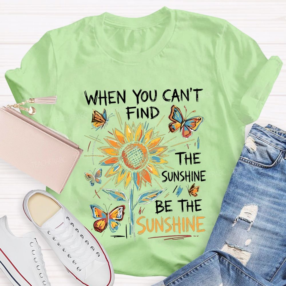 When You Can'T Find The Sunshine Be The Sunshine T-shirt