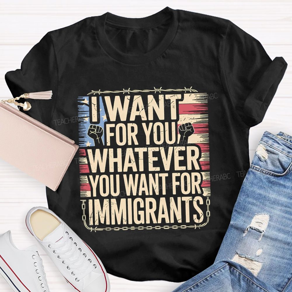 I Want For You Whatever You Want For Immigrants Teacher T-shirt