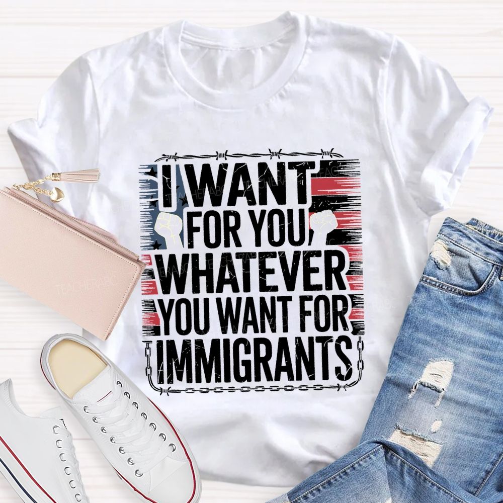 I Want For You Whatever You Want For Immigrants Teacher T-shirt