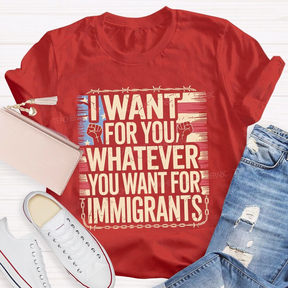 I Want For You Whatever You Want For Immigrants Teacher T-shirt
