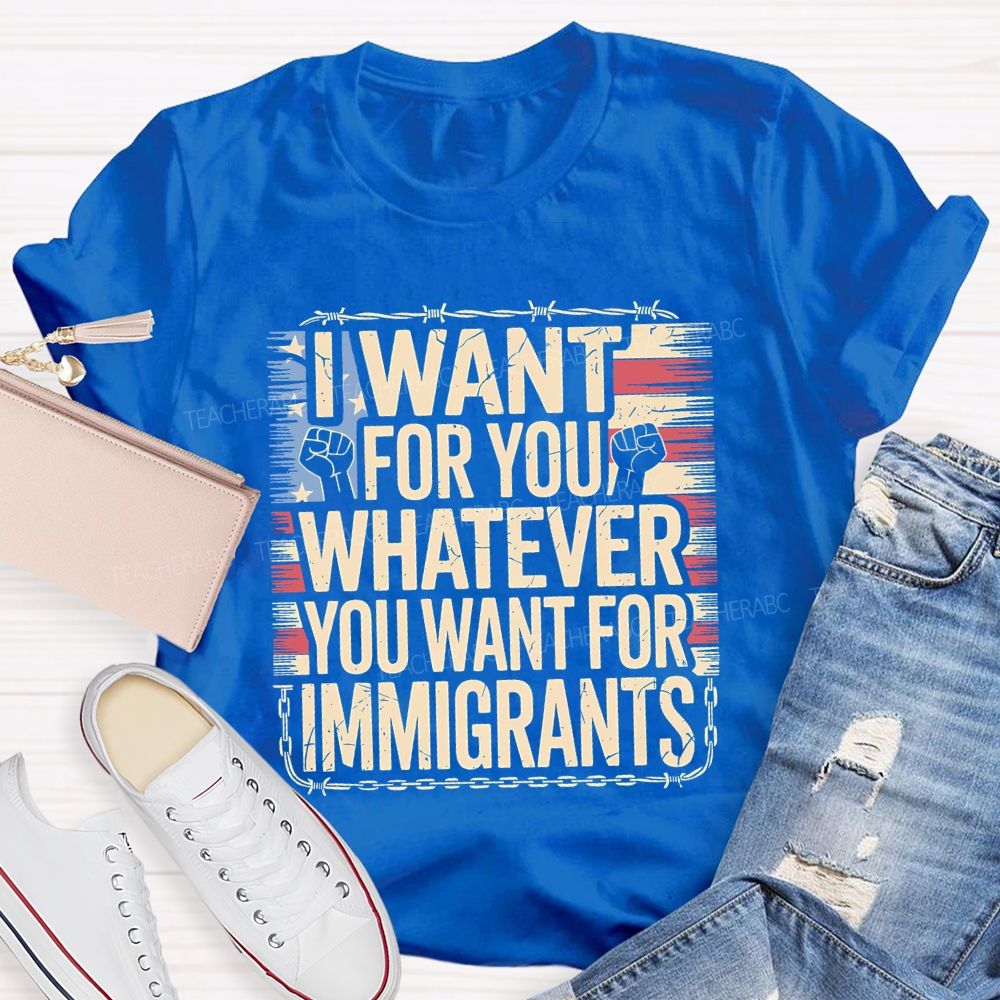 I Want For You Whatever You Want For Immigrants Teacher T-shirt