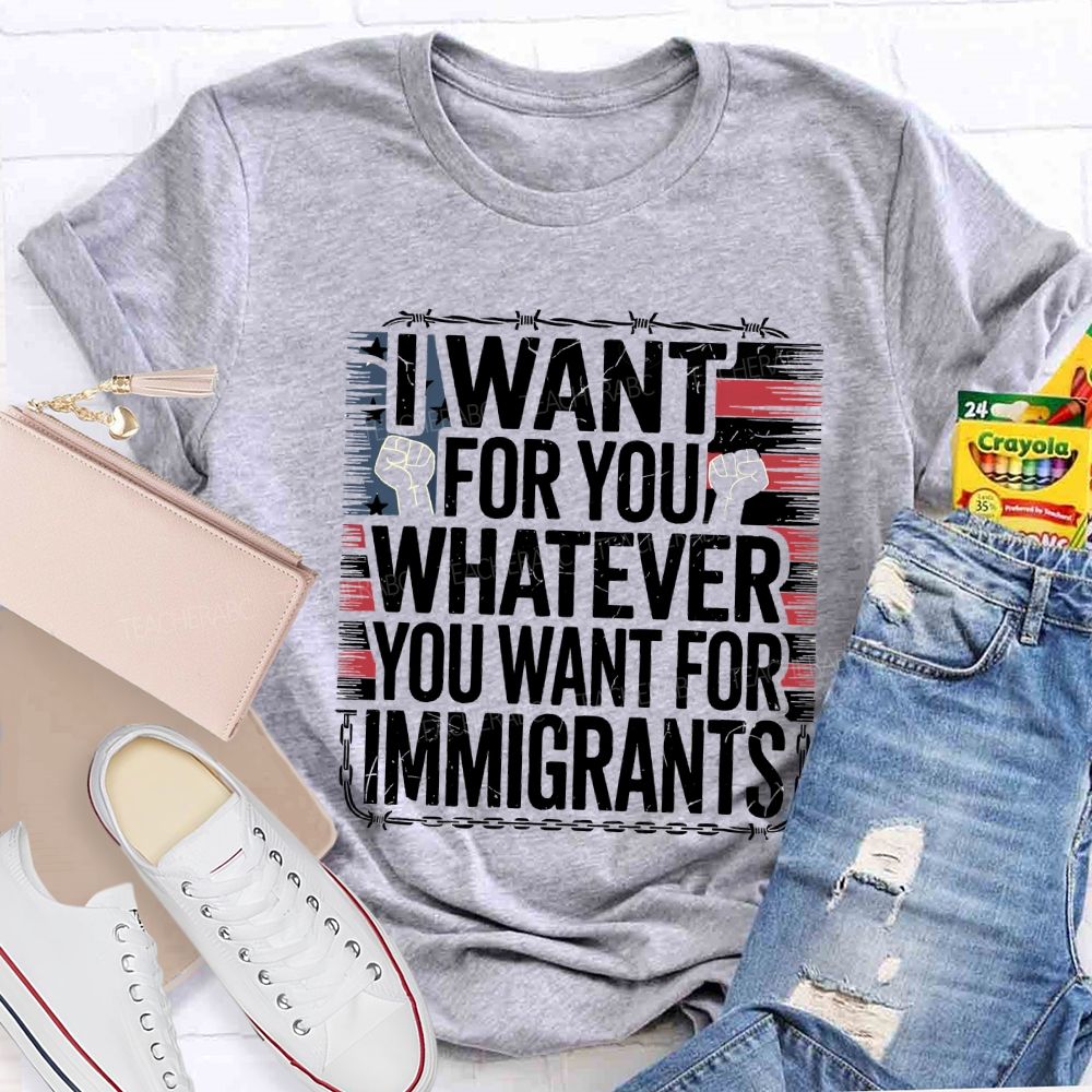 I Want For You Whatever You Want For Immigrants Teacher T-shirt