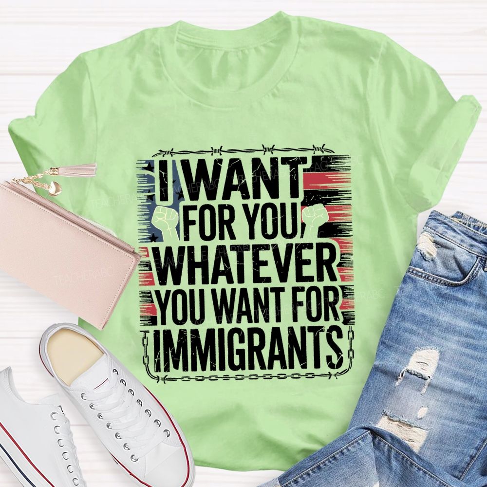 I Want For You Whatever You Want For Immigrants Teacher T-shirt