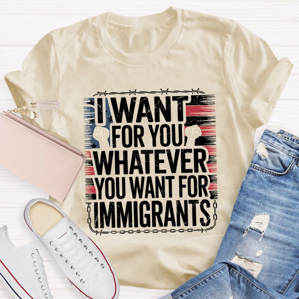I Want For You Whatever You Want For Immigrants Teacher T-shirt