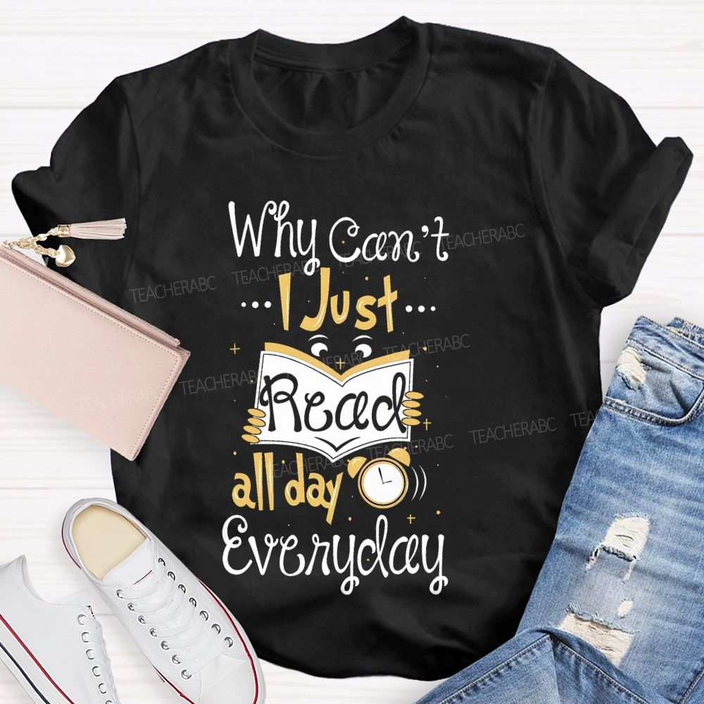 Why Can't  I Just Read All Day Everyday   Teacher T-shirt