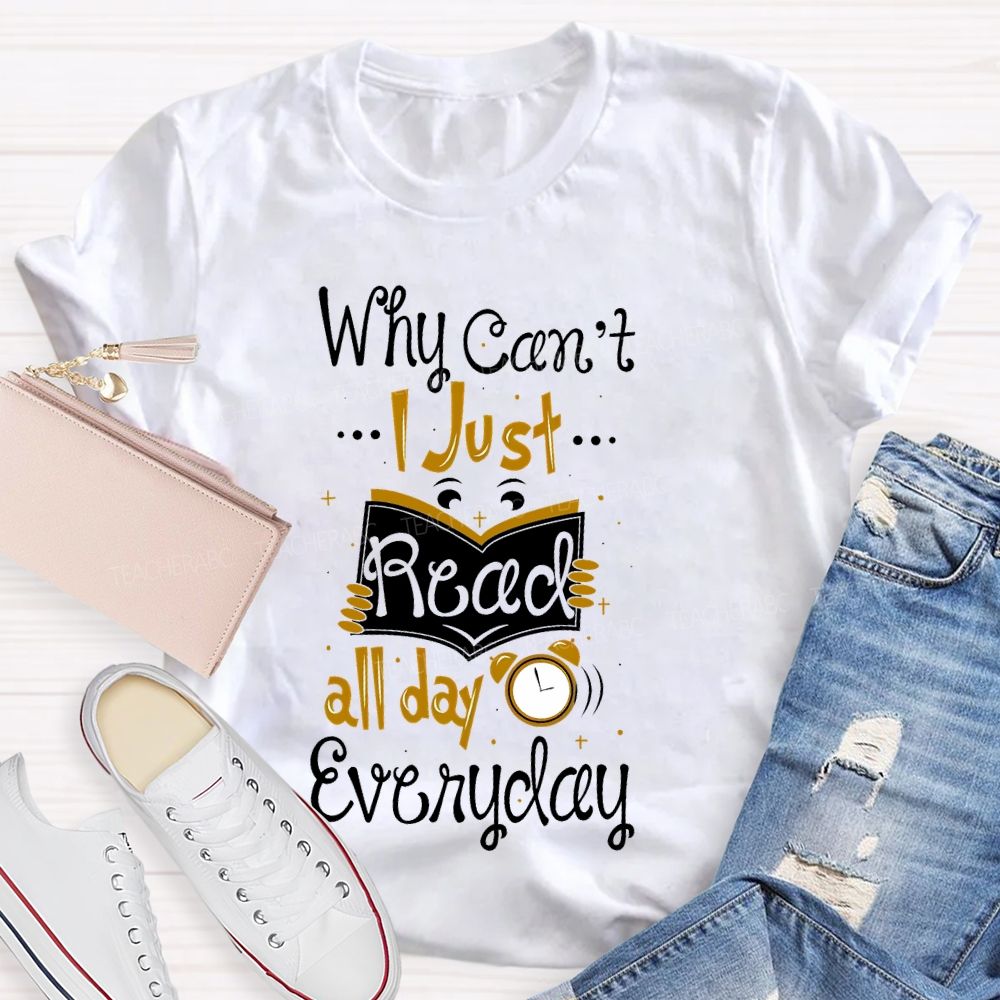 Why Can't  I Just Read All Day Everyday   Teacher T-shirt