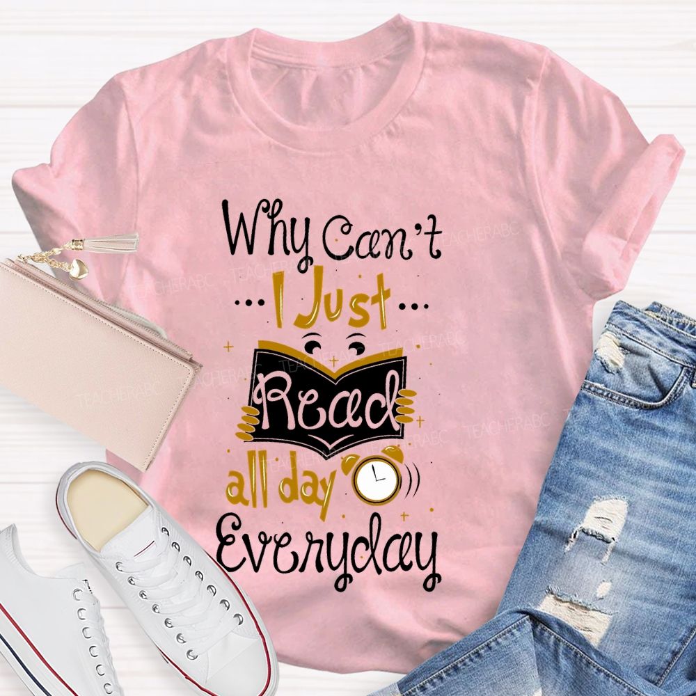 Why Can't  I Just Read All Day Everyday   Teacher T-shirt