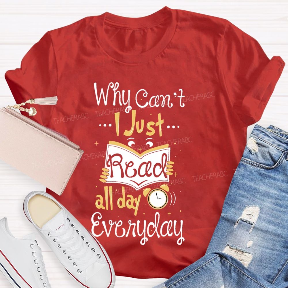 Why Can't  I Just Read All Day Everyday   Teacher T-shirt