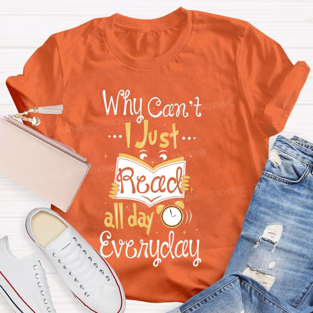 Why Can't  I Just Read All Day Everyday   Teacher T-shirt