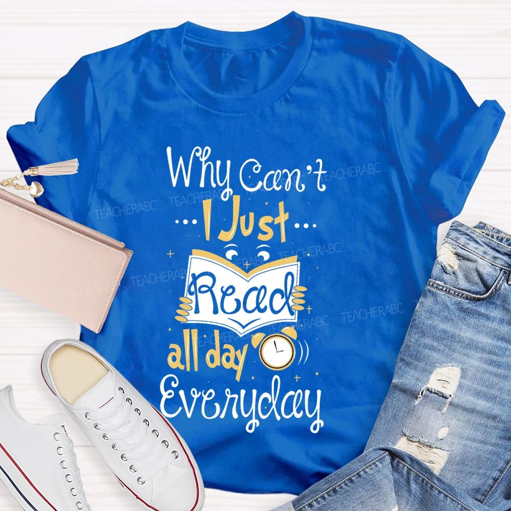 Why Can't  I Just Read All Day Everyday   Teacher T-shirt