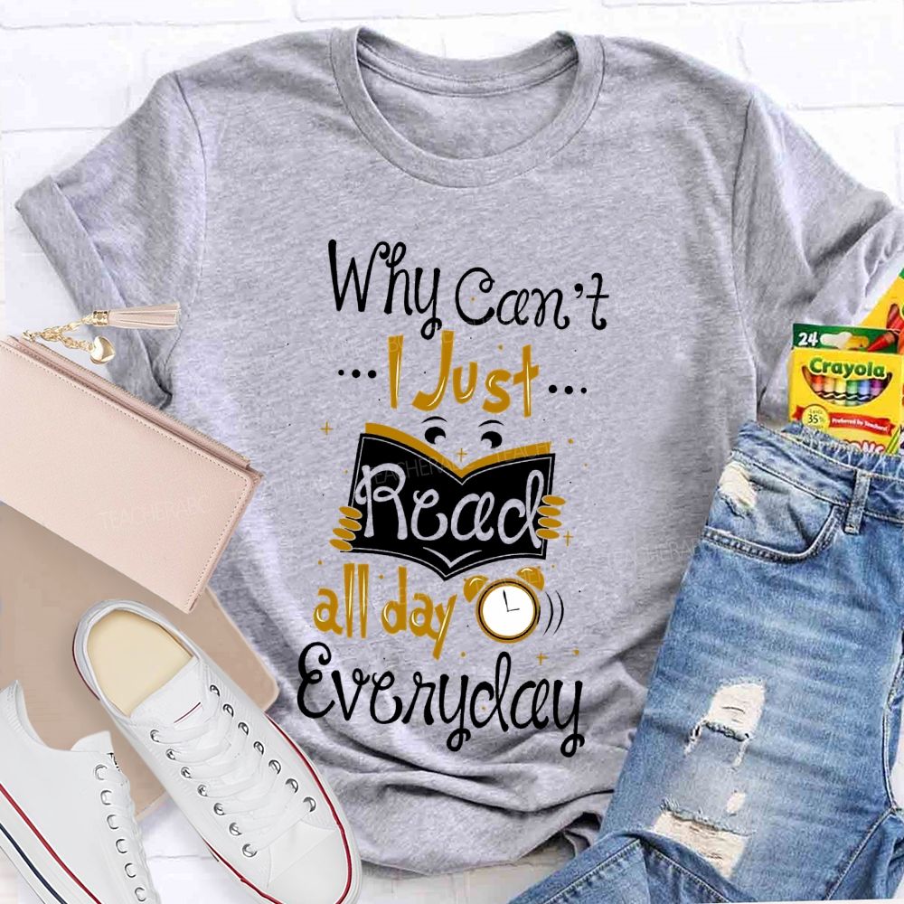 Why Can't  I Just Read All Day Everyday   Teacher T-shirt