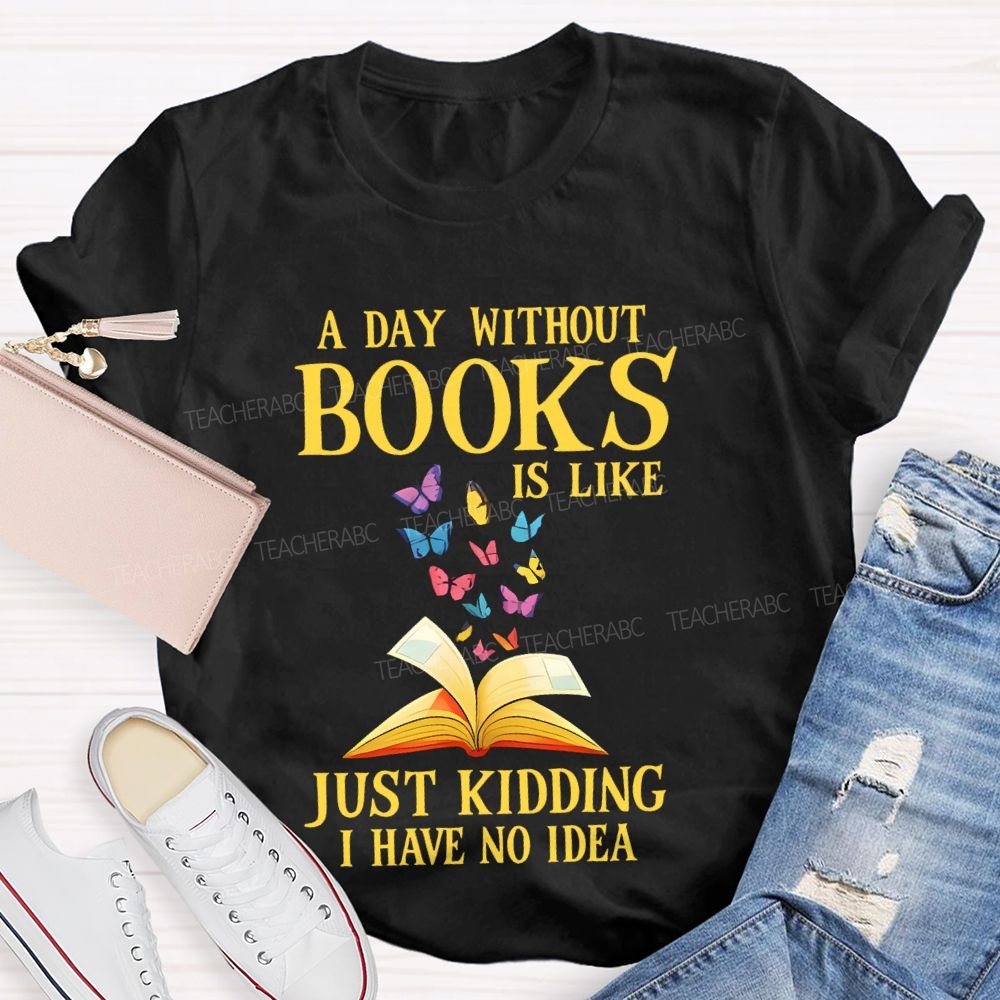A Day Without Books Is Like  Just Kidding Have No Idea   Teacher T-shirt