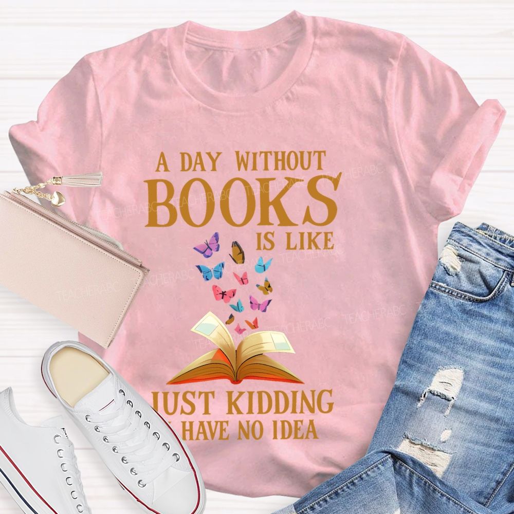A Day Without Books Is Like  Just Kidding Have No Idea   Teacher T-shirt