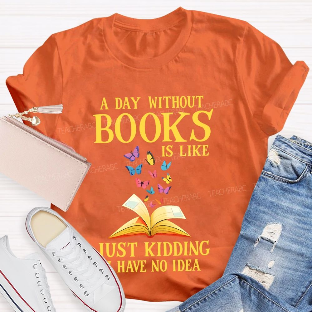 A Day Without Books Is Like  Just Kidding Have No Idea   Teacher T-shirt