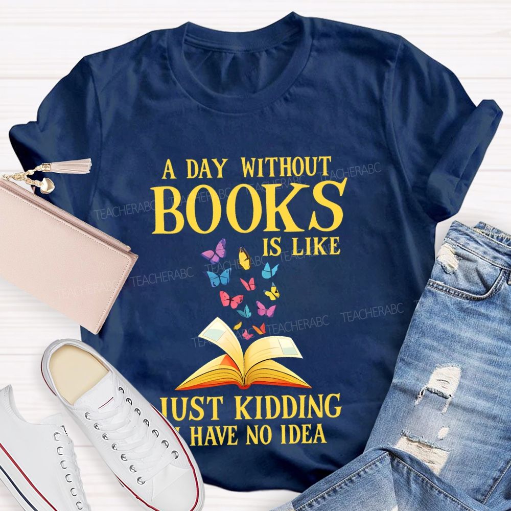A Day Without Books Is Like  Just Kidding Have No Idea   Teacher T-shirt