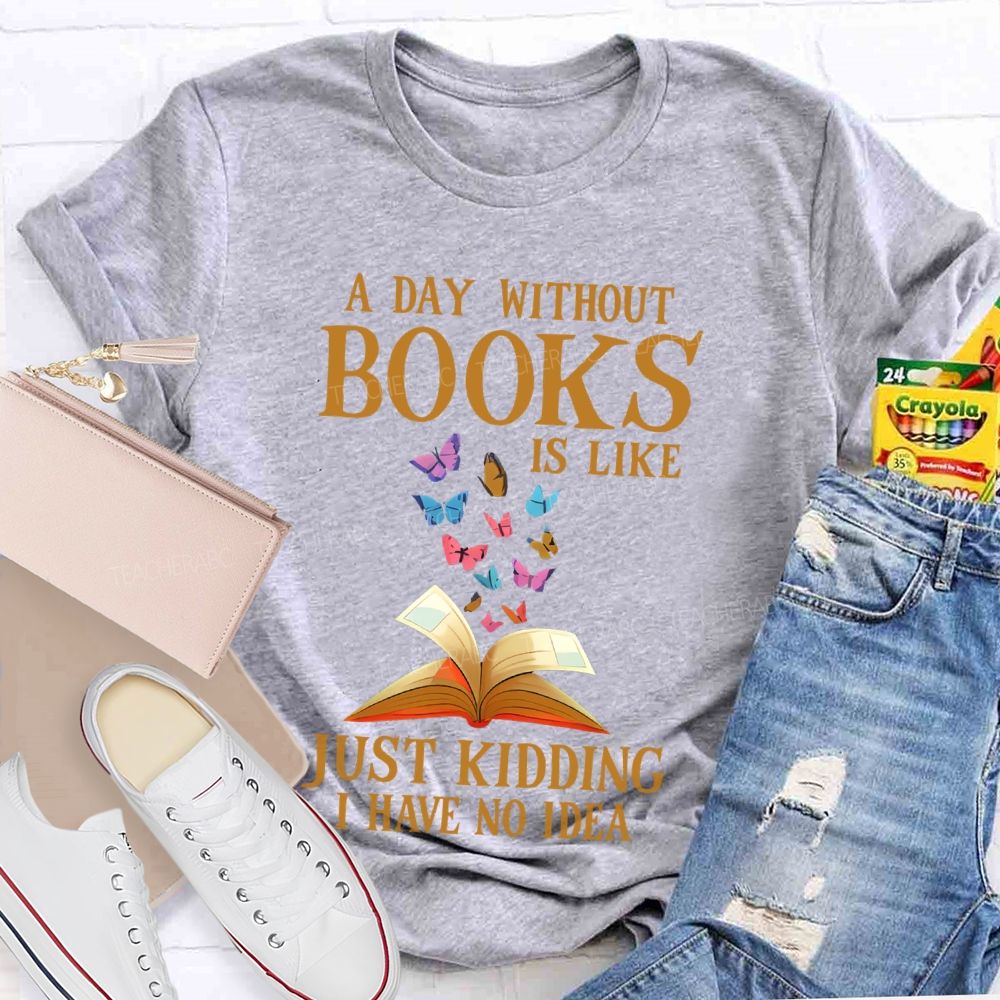A Day Without Books Is Like  Just Kidding Have No Idea   Teacher T-shirt
