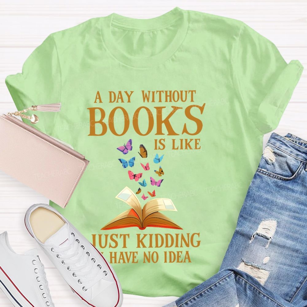 A Day Without Books Is Like  Just Kidding Have No Idea   Teacher T-shirt