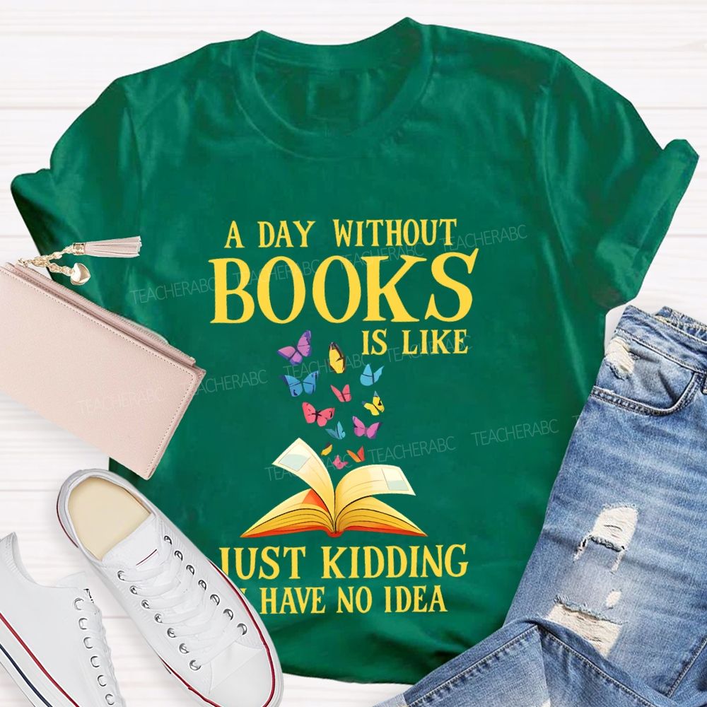 A Day Without Books Is Like  Just Kidding Have No Idea   Teacher T-shirt