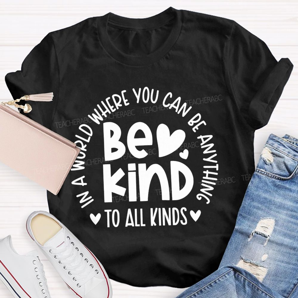 In A World Where You Can Be Anything  Be Kind  To All Kinds Teacher T-shirt