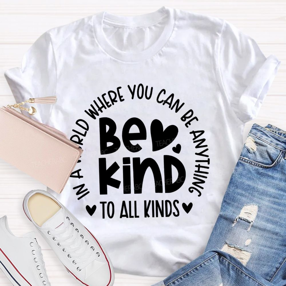 In A World Where You Can Be Anything  Be Kind  To All Kinds Teacher T-shirt