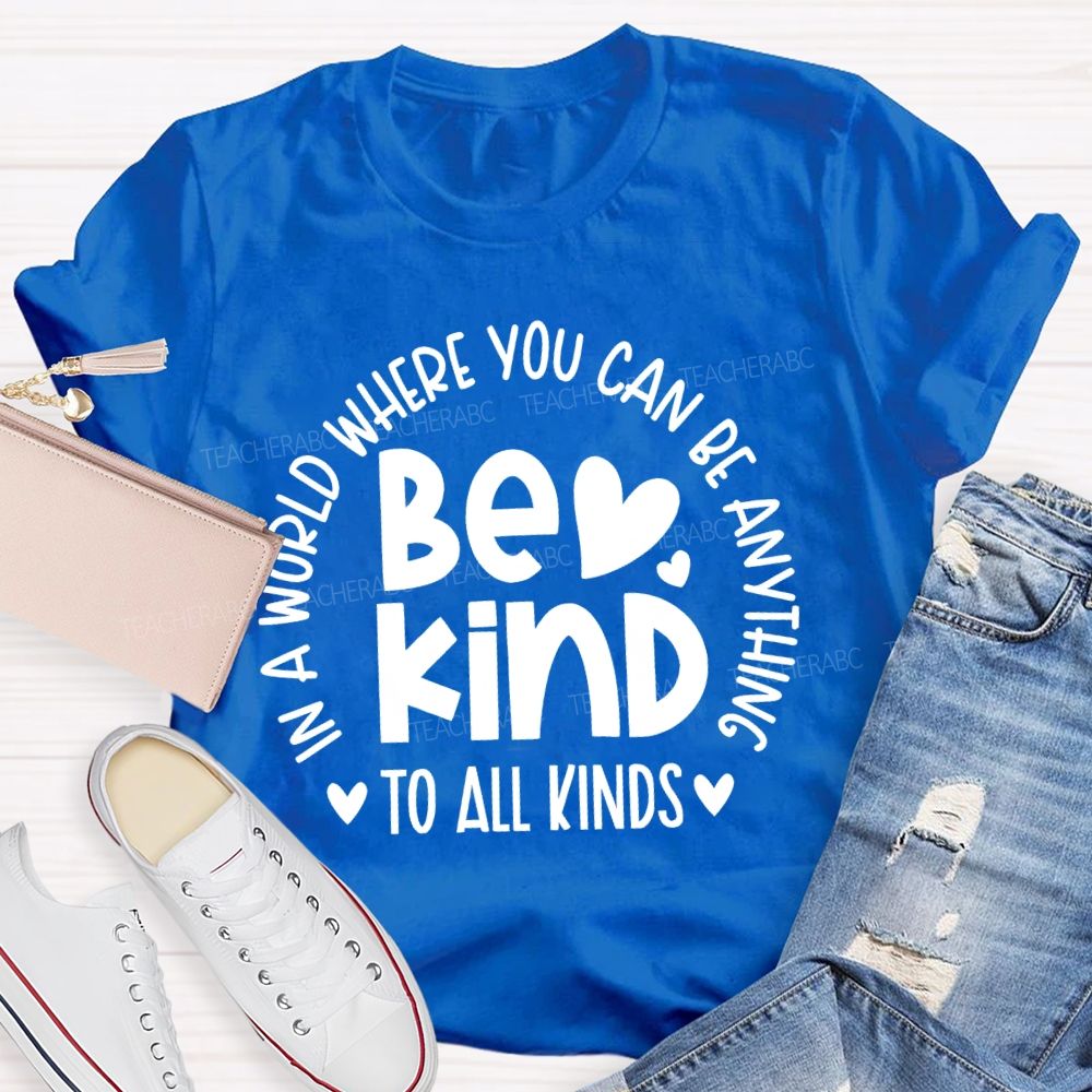 In A World Where You Can Be Anything  Be Kind  To All Kinds Teacher T-shirt