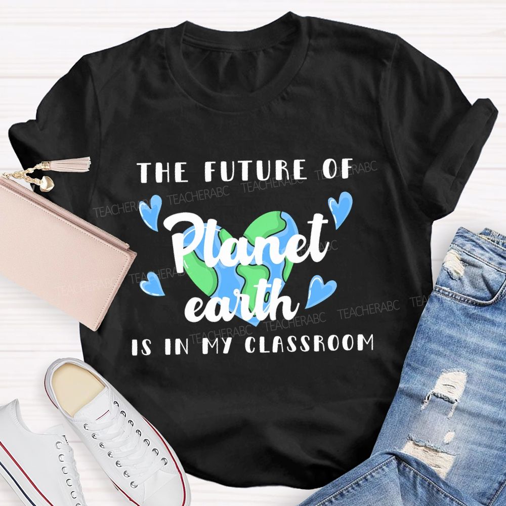 The Future Of Planet Earth Is In My Classroom  Love Letters  Teacher T-shirt