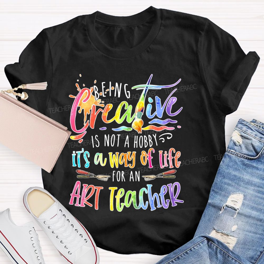 Being Creative Is Not A Hobby It's A Way Of Life For An Art Teacher  Teacher T-shirt