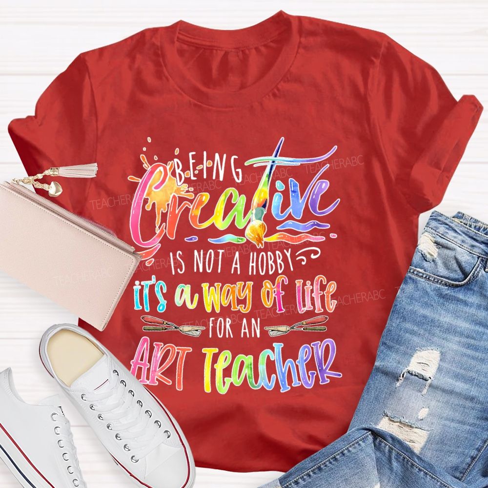 Being Creative Is Not A Hobby It's A Way Of Life For An Art Teacher  Teacher T-shirt