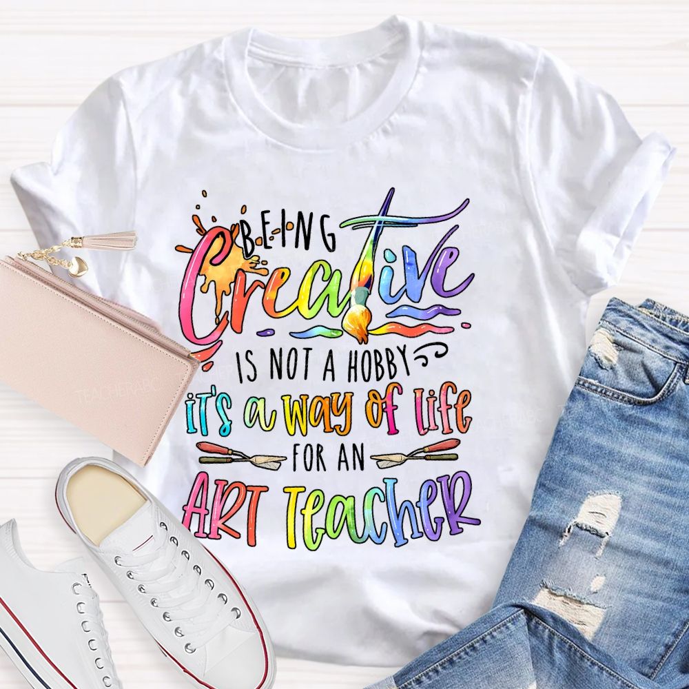 Being Creative Is Not A Hobby It's A Way Of Life For An Art Teacher  Teacher T-shirt