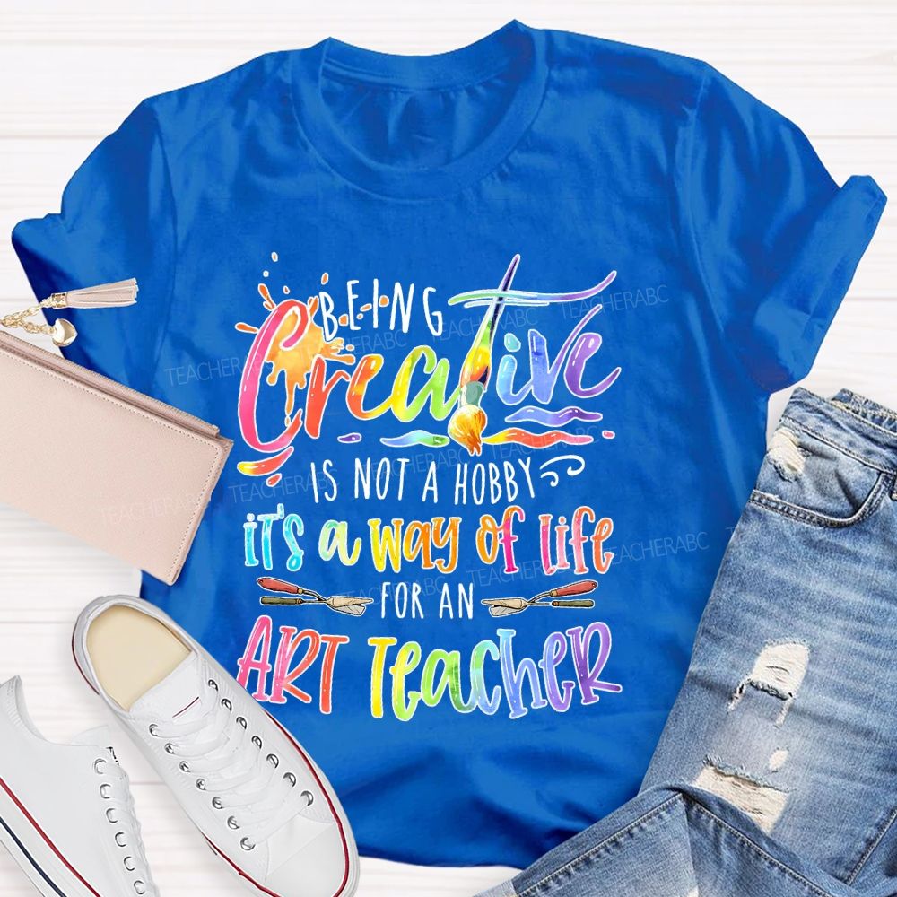 Being Creative Is Not A Hobby It's A Way Of Life For An Art Teacher  Teacher T-shirt