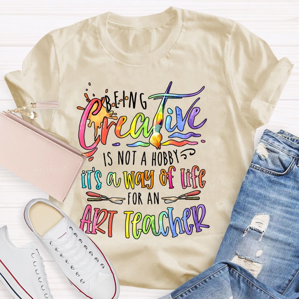Being Creative Is Not A Hobby It's A Way Of Life For An Art Teacher  Teacher T-shirt