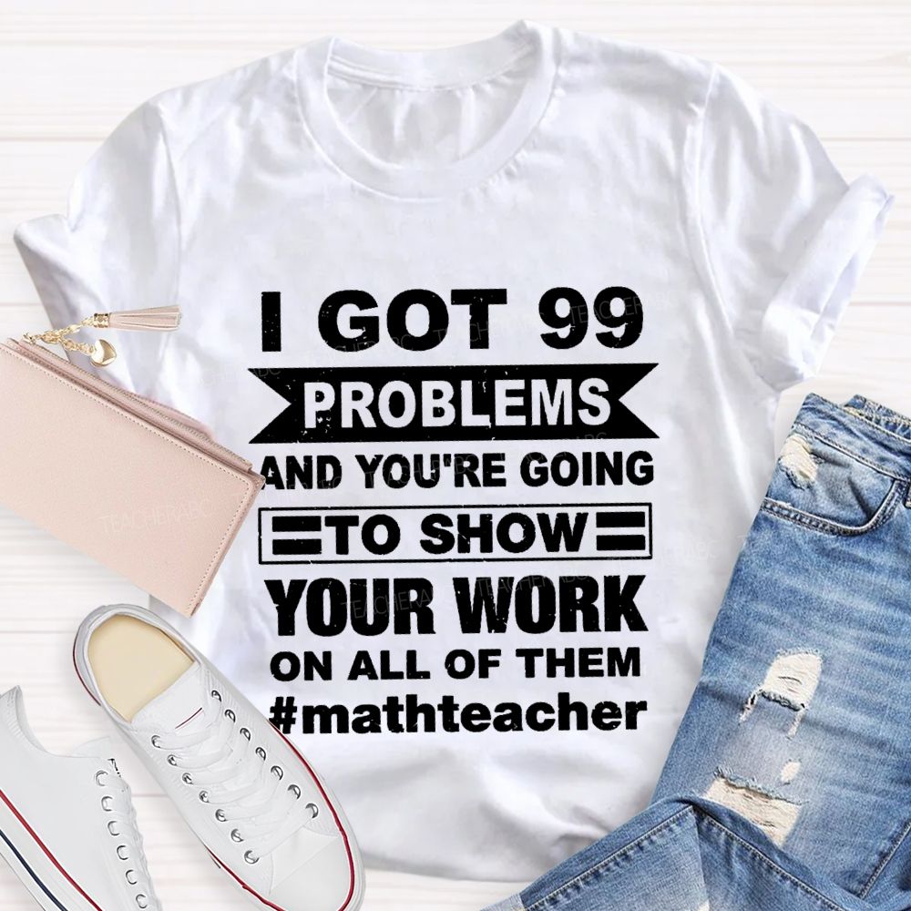 I Got 99 Problems And You'Re Going To Show Your Work On All Of Them Math Teacher T-shirt